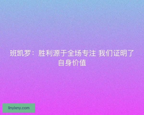 班凯罗：胜利源于全场专注 我们证明了自身价值