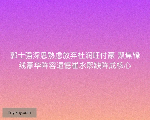 郭士强深思熟虑放弃杜润旺付豪 聚焦锋线豪华阵容遗憾崔永熙缺阵成核心