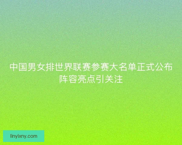 中国男女排世界联赛参赛大名单正式公布阵容亮点引关注