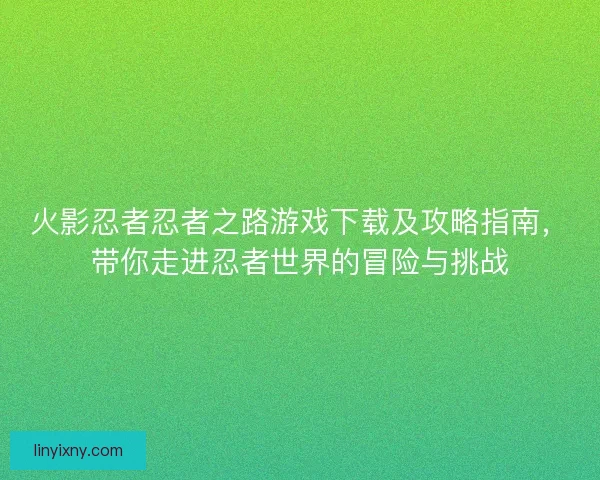 火影忍者忍者之路游戏下载及攻略指南,带你走进忍者世界的冒险与挑战 火影忍者忍者之路游戏下载及攻略指南,带你走进忍者世界的冒险与挑战