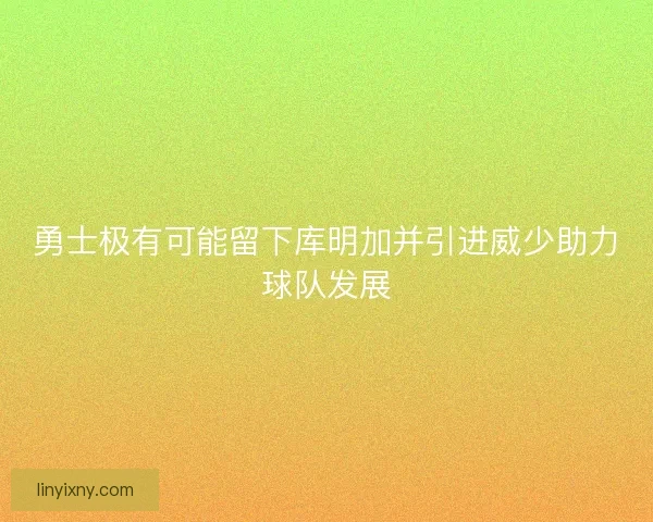 勇士极有可能留下库明加并引进威少助力球队发展