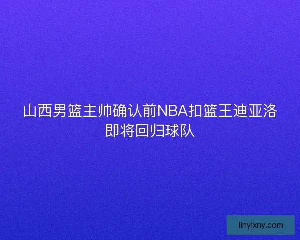 山西男篮主帅确认前NBA扣篮王迪亚洛即将回归球队