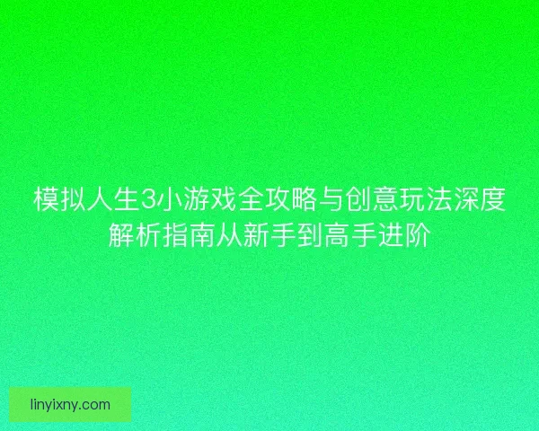 模拟人生3小游戏全攻略与创意玩法深度解析指南从新手到高手进阶