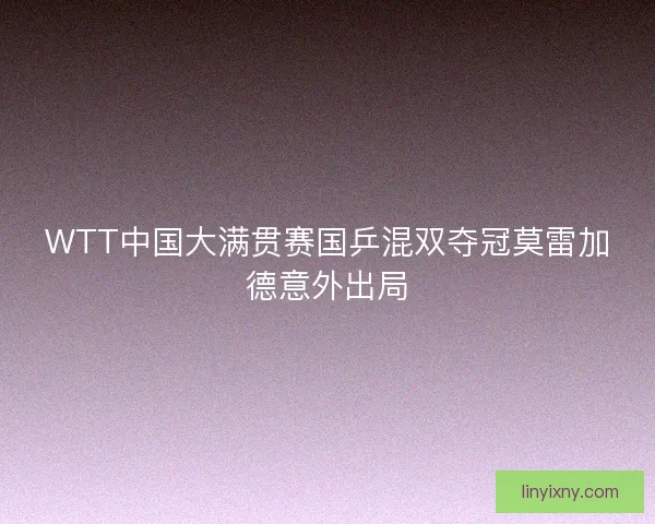 WTT中国大满贯赛国乒混双夺冠莫雷加德意外出局