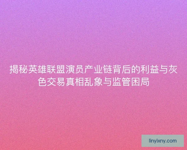 揭秘英雄联盟演员产业链背后的利益与灰色交易真相乱象与监管困局