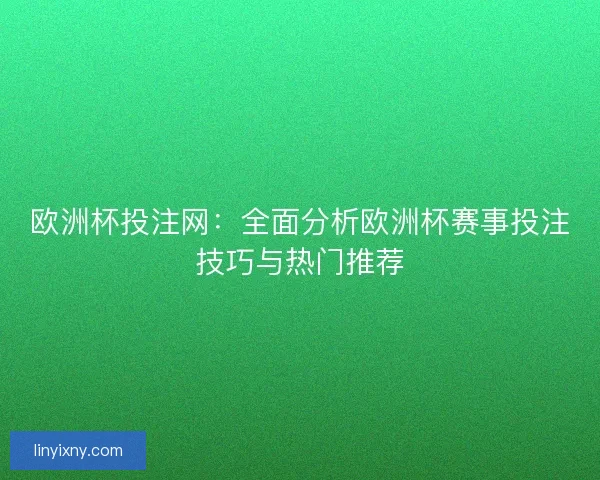 欧洲杯投注网：全面分析欧洲杯赛事投注技巧与热门推荐