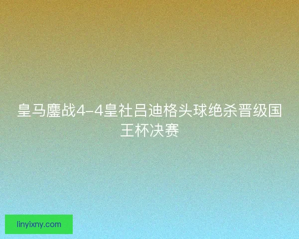 皇马鏖战4-4皇社吕迪格头球绝杀晋级国王杯决赛