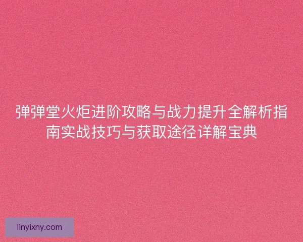 弹弹堂火炬进阶攻略与战力提升全解析指南实战技巧与获取途径详解宝典 弹弹堂火炬进阶攻略与战力提升全解析指南实战技巧与获取途径详解宝典