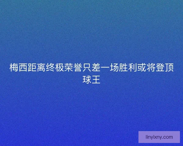 梅西距离终极荣誉只差一场胜利或将登顶球王 梅西距离终极荣誉只差一场胜利或将登顶球王
