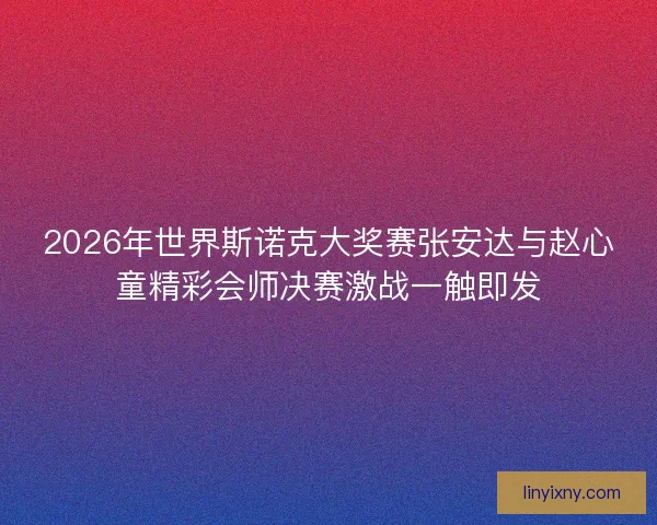 2026年世界斯诺克大奖赛张安达与赵心童精彩会师决赛激战一触即发 2026年世界斯诺克大奖赛张安达与赵心童精彩会师决赛激战一触即发