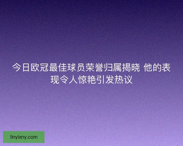 今日欧冠最佳球员荣誉归属揭晓 他的表现令人惊艳引发热议 今日欧冠最佳球员荣誉归属揭晓 他的表现令人惊艳引发热议
