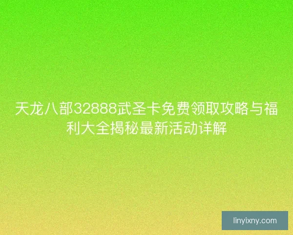 天龙八部32888武圣卡免费领取攻略与福利大全揭秘最新活动详解