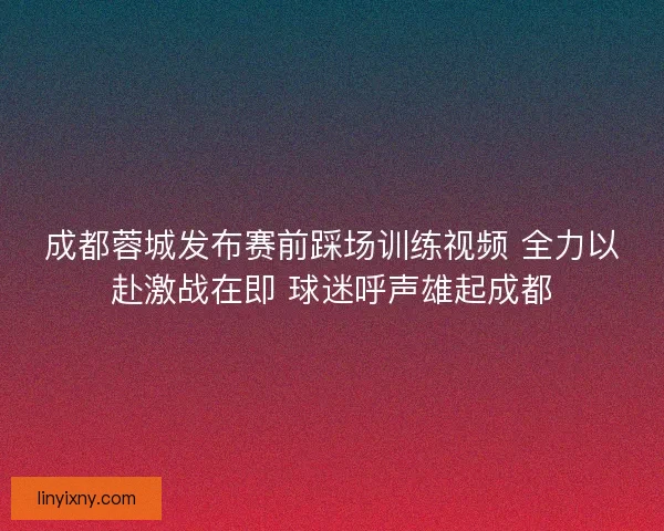 成都蓉城发布赛前踩场训练视频 全力以赴激战在即 球迷呼声雄起成都 成都蓉城发布赛前踩场训练视频 全力以赴激战在即 球迷呼声雄起成都