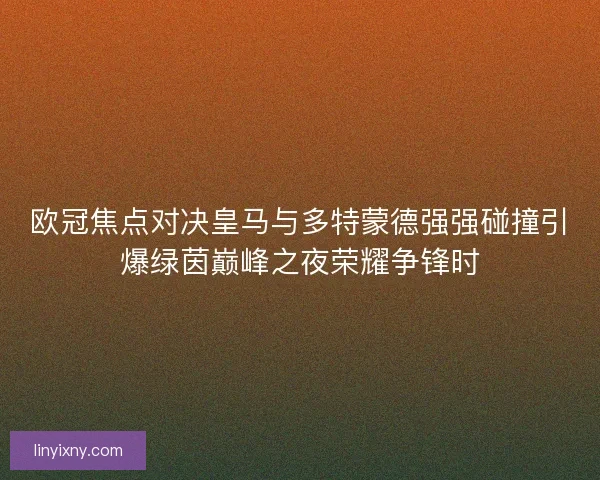 欧冠焦点对决皇马与多特蒙德强强碰撞引爆绿茵巅峰之夜荣耀争锋时 欧冠焦点对决皇马与多特蒙德强强碰撞引爆绿茵巅峰之夜荣耀争锋时