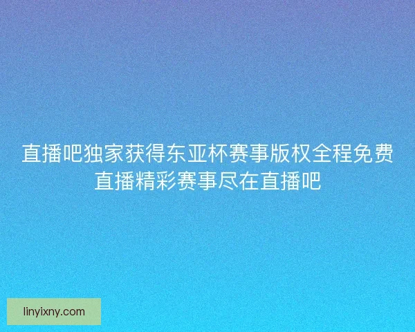 直播吧独家获得东亚杯赛事版权全程免费直播精彩赛事尽在直播吧