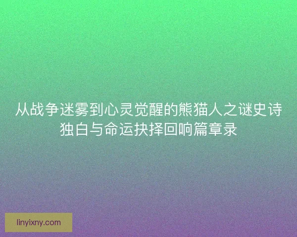 从战争迷雾到心灵觉醒的熊猫人之谜史诗独白与命运抉择回响篇章录