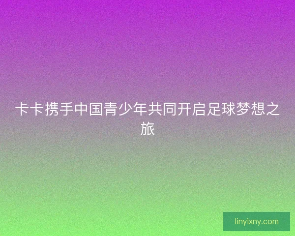 卡卡携手中国青少年共同开启足球梦想之旅