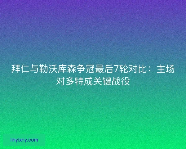 拜仁与勒沃库森争冠最后7轮对比：主场对多特成关键战役