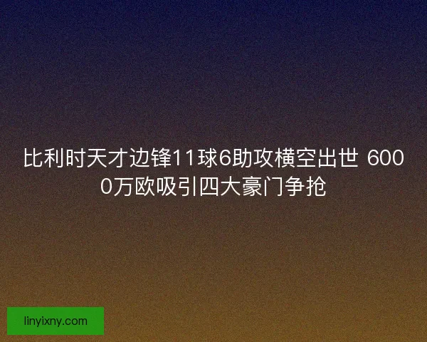 比利时天才边锋11球6助攻横空出世 6000万欧吸引四大豪门争抢