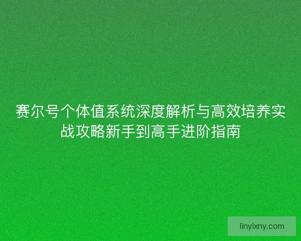 赛尔号个体值系统深度解析与高效培养实战攻略新手到高手进阶指南