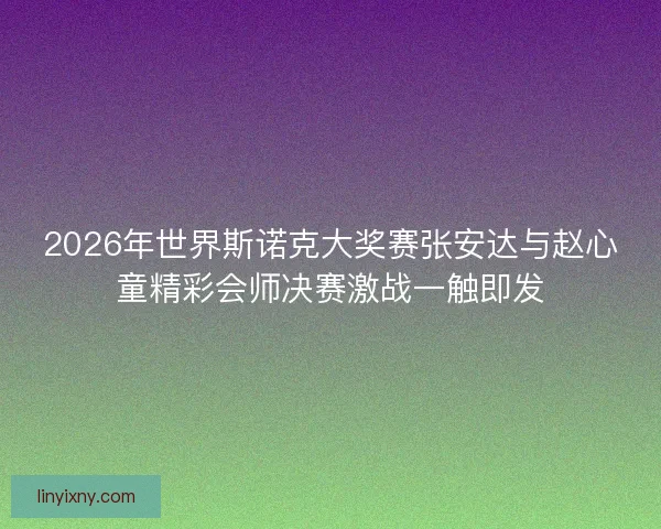 2026年世界斯诺克大奖赛张安达与赵心童精彩会师决赛激战一触即发