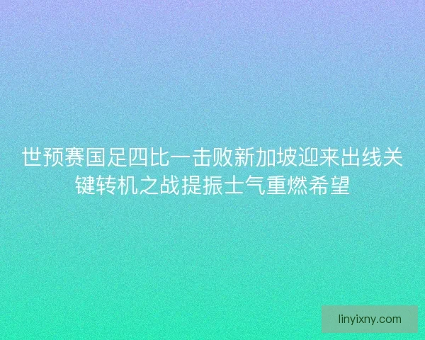 世预赛国足四比一击败新加坡迎来出线关键转机之战提振士气重燃希望