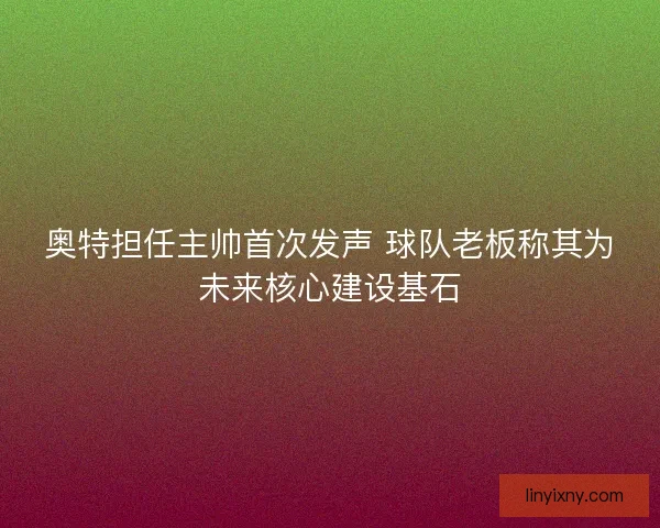 奥特担任主帅首次发声 球队老板称其为未来核心建设基石