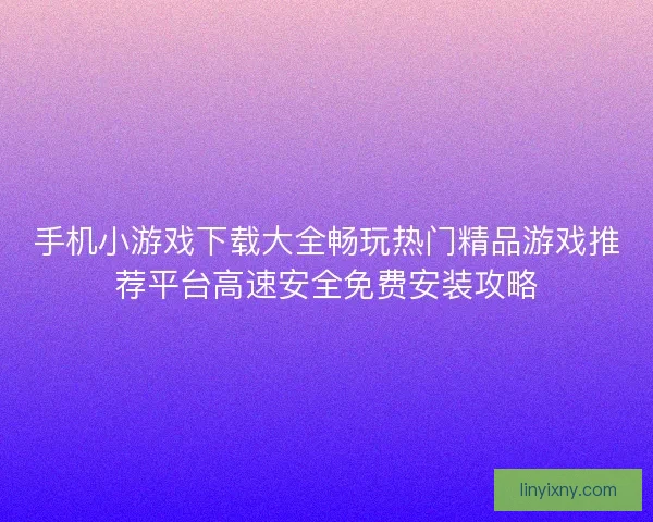 手机小游戏下载大全畅玩热门精品游戏推荐平台高速安全免费安装攻略